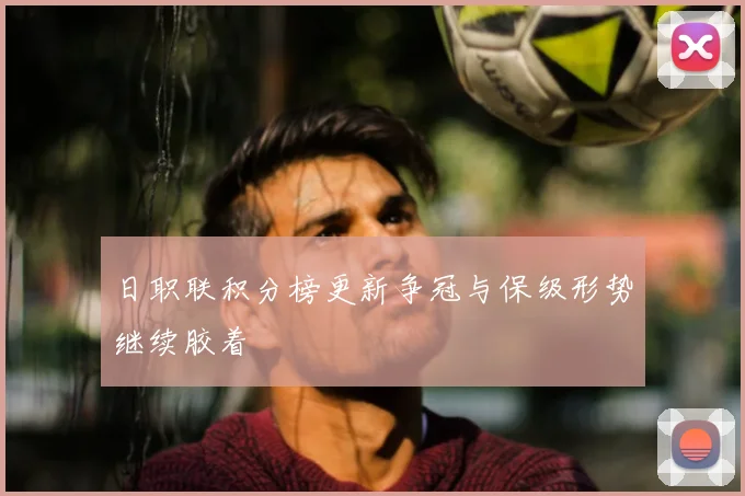 日职联积分榜更新争冠与保级形势继续胶着