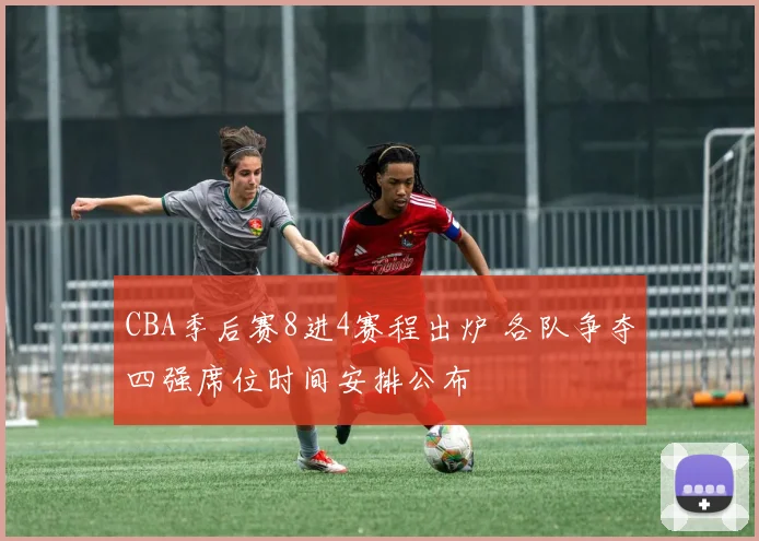 CBA季后赛8进4赛程出炉 各队争夺四强席位时间安排公布