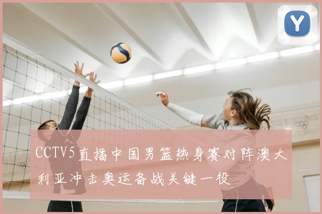 CCTV5直播中国男篮热身赛对阵澳大利亚冲击奥运备战关键一役