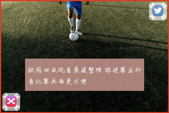 欧冠回放观看渠道整理 球迷赛后补看比赛画面更方便