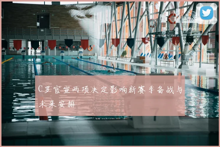 C罗官宣两项决定影响新赛季备战与未来安排