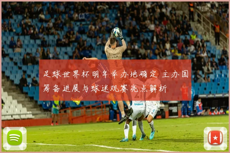 足球世界杯明年举办地确定 主办国筹备进展与球迷观赛亮点解析