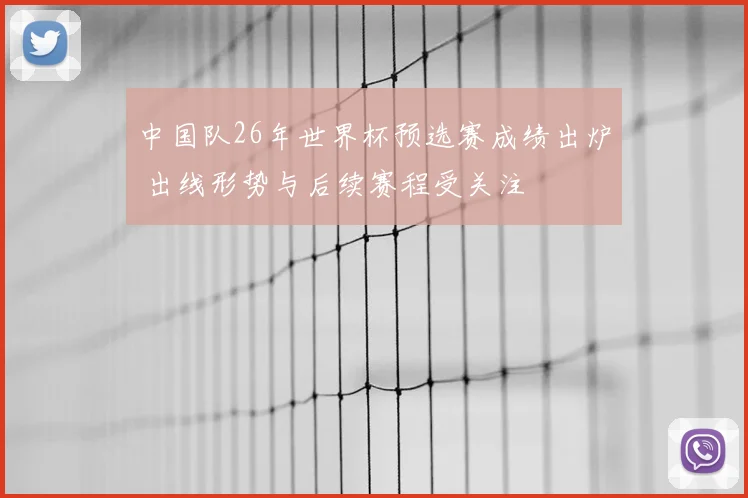 中国队26年世界杯预选赛成绩出炉 出线形势与后续赛程受关注