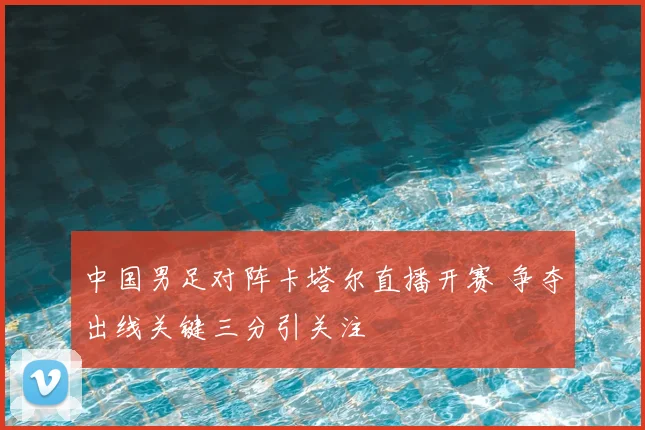 中国男足对阵卡塔尔直播开赛 争夺出线关键三分引关注