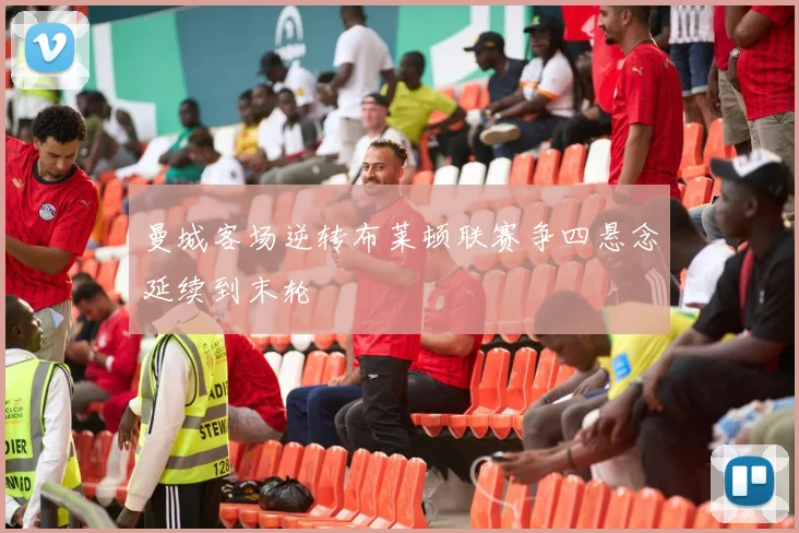 曼城客场逆转布莱顿联赛争四悬念延续到末轮