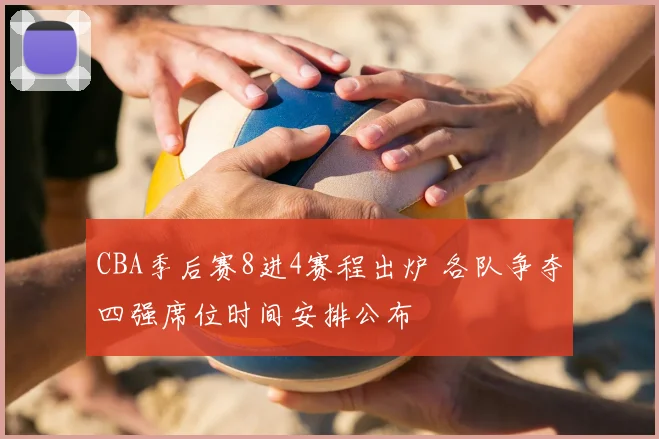 CBA季后赛8进4赛程出炉 各队争夺四强席位时间安排公布
