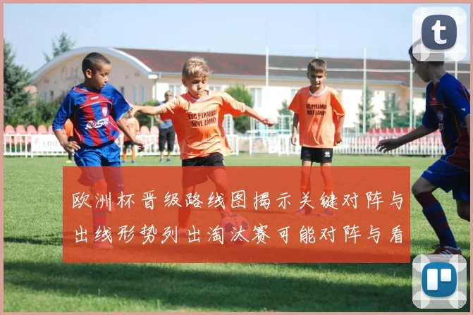 欧洲杯晋级路线图揭示关键对阵与出线形势列出淘汰赛可能对阵与看点