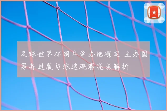 足球世界杯明年举办地确定 主办国筹备进展与球迷观赛亮点解析