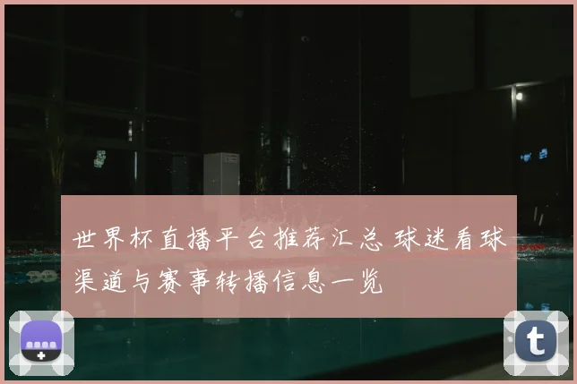 世界杯直播平台推荐汇总 球迷看球渠道与赛事转播信息一览