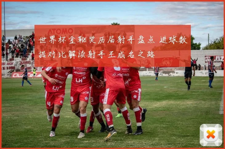 世界杯金靴奖历届射手盘点 进球数据对比解读射手王成名之路
