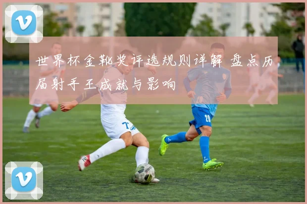 世界杯金靴奖评选规则详解 盘点历届射手王成就与影响