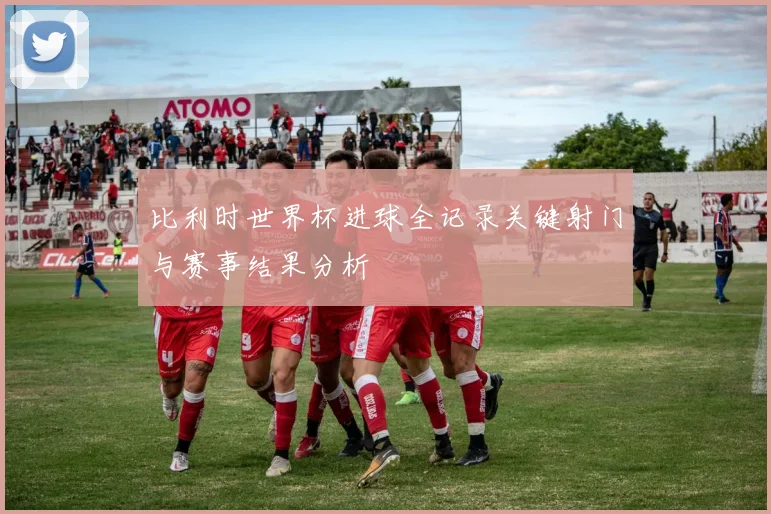 比利时世界杯进球全记录关键射门与赛事结果分析